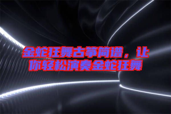 金蛇狂舞古箏簡(jiǎn)譜，讓你輕松演奏金蛇狂舞