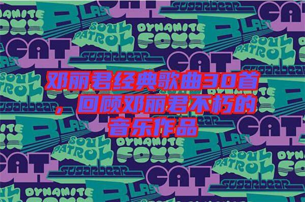 鄧麗君經(jīng)典歌曲30首，回顧?quán)圎惥恍嗟囊魳?lè)作品