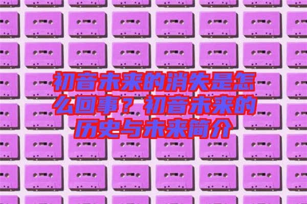 初音未來的消失是怎么回事？初音未來的歷史與未來簡介