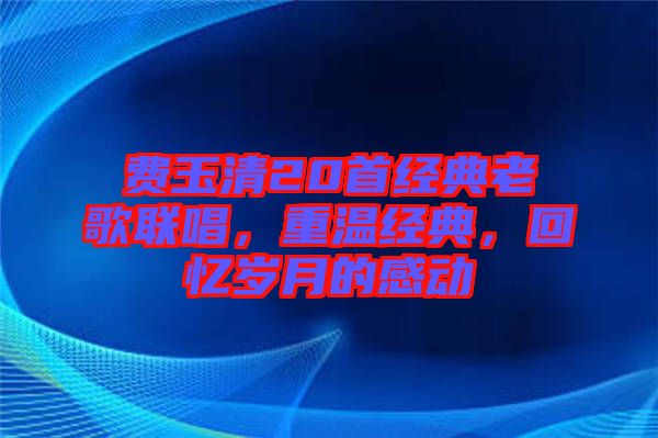 費玉清20首經(jīng)典老歌聯(lián)唱，重溫經(jīng)典，回憶歲月的感動