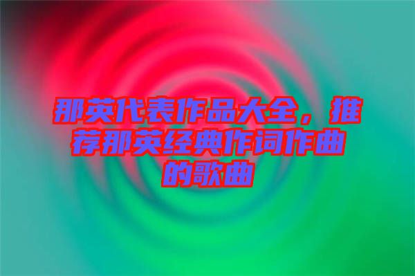 那英代表作品大全，推薦那英經(jīng)典作詞作曲的歌曲