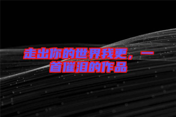 走出你的世界我更，一首催淚的作品