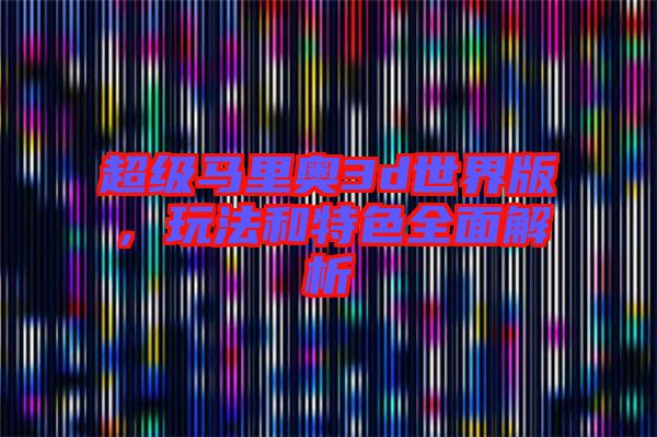 超級馬里奧3d世界版，玩法和特色全面解析