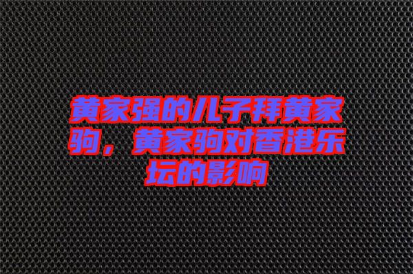 黃家強的兒子拜黃家駒，黃家駒對香港樂壇的影響