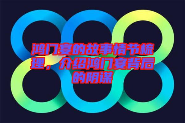 鴻門宴的故事情節(jié)梳理，介紹鴻門宴背后的陰謀
