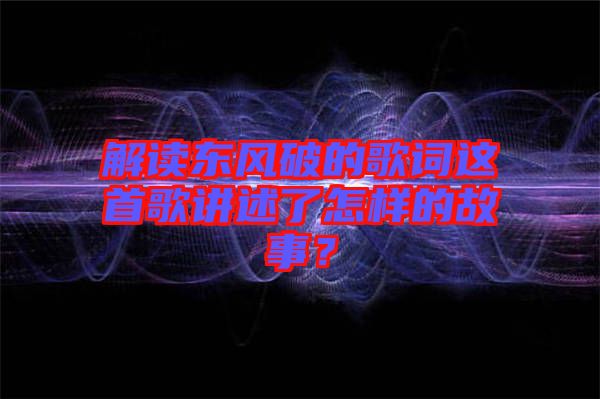 解讀東風破的歌詞這首歌講述了怎樣的故事？