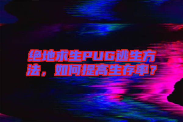 絕地求生PUG逃生方法，如何提高生存率？
