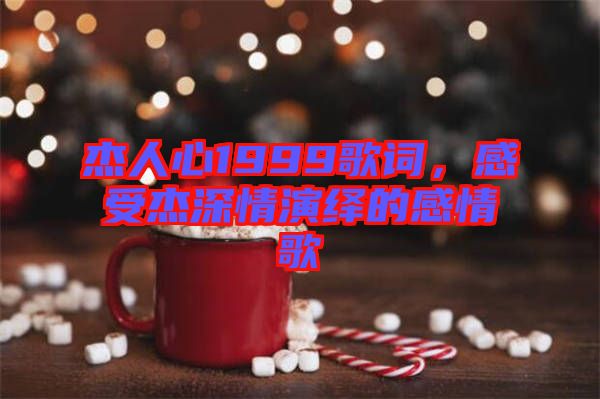 杰人心1999歌詞，感受杰深情演繹的感情歌