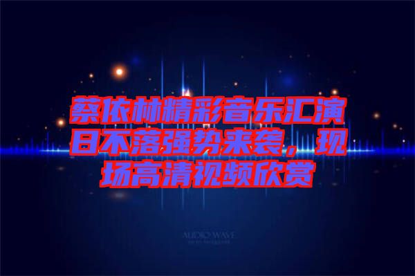 蔡依林精彩音樂匯演日不落強(qiáng)勢(shì)來(lái)襲，現(xiàn)場(chǎng)高清視頻欣賞