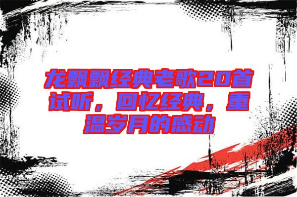 龍飄飄經(jīng)典老歌20首試聽(tīng)，回憶經(jīng)典，重溫歲月的感動(dòng)