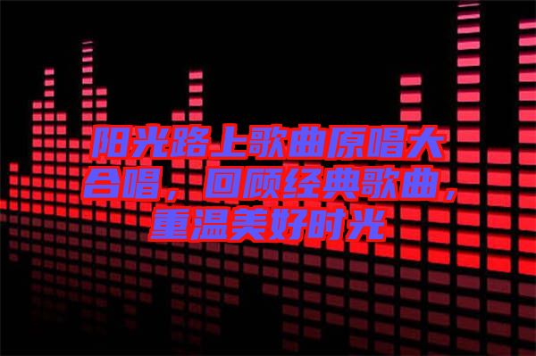 陽光路上歌曲原唱大合唱，回顧經(jīng)典歌曲，重溫美好時光