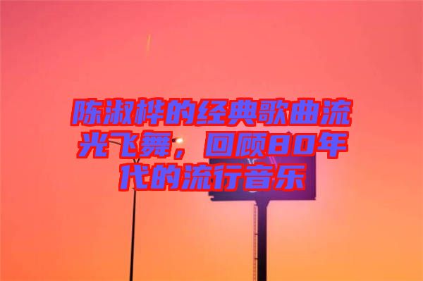 陳淑樺的經(jīng)典歌曲流光飛舞，回顧80年代的流行音樂