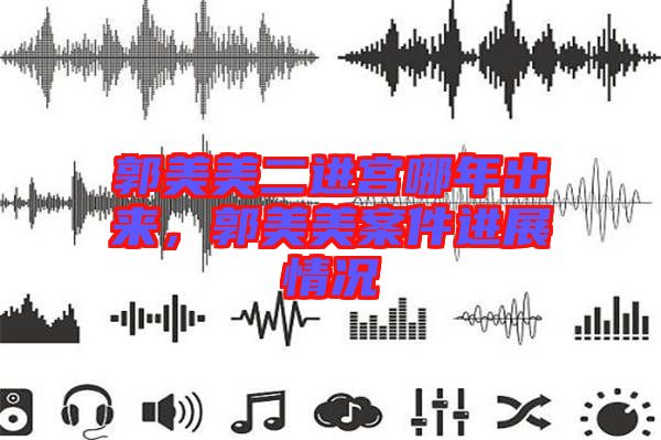 郭美美二進(jìn)宮哪年出來，郭美美案件進(jìn)展情況