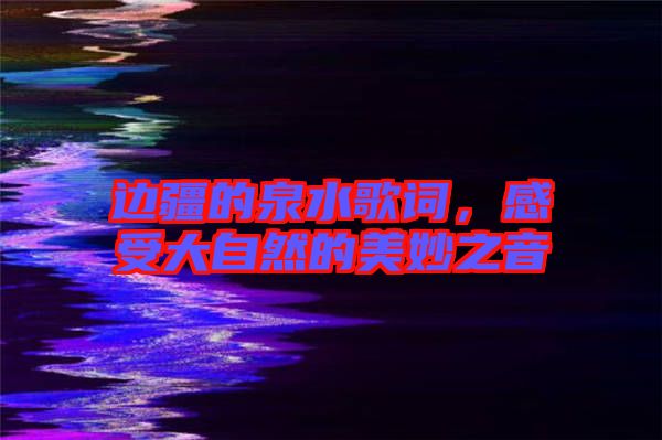 邊疆的泉水歌詞，感受大自然的美妙之音