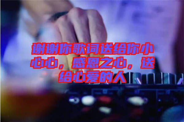 謝謝你歌詞送給你小心心，感恩之心，送給心愛的人