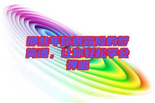 那些年你很冒險(xiǎn)的夢(mèng)簡(jiǎn)譜，讓你輕松學(xué)會(huì)彈唱