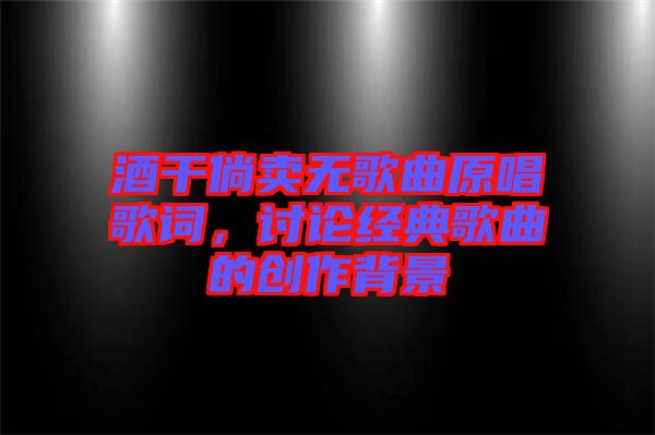 酒干倘賣無歌曲原唱歌詞，討論經(jīng)典歌曲的創(chuàng)作背景