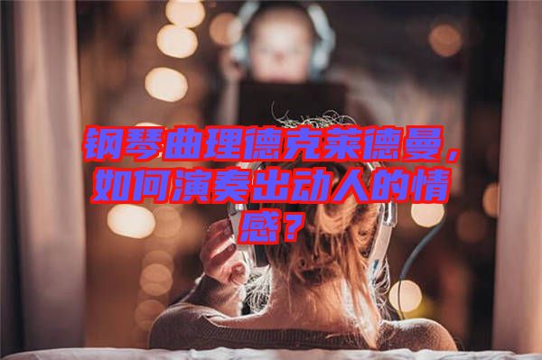 鋼琴曲理德克萊德曼，如何演奏出動人的情感？