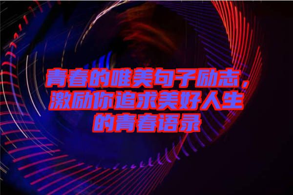 青春的唯美句子勵(lì)志，激勵(lì)你追求美好人生的青春語錄