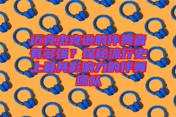 邁克杰克遜的伴舞者有多強？探秘流行史上最具影響力的伴舞團隊