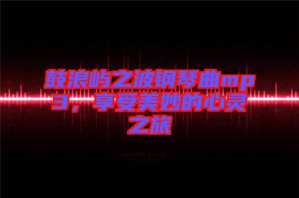 鼓浪嶼之波鋼琴曲mp3，享受美妙的心靈之旅