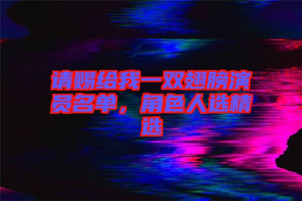 請賜給我一雙翅膀演員名單，角色人選精選