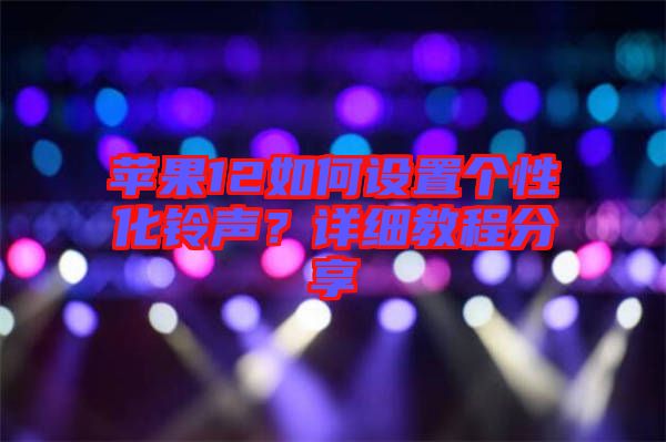 蘋果12如何設(shè)置個(gè)性化鈴聲？詳細(xì)教程分享