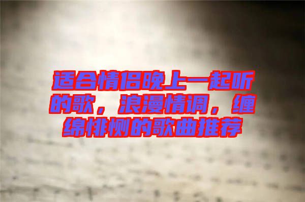 適合情侶晚上一起聽(tīng)的歌，浪漫情調(diào)，纏綿悱惻的歌曲推薦