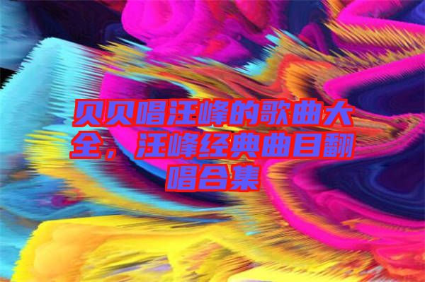 貝貝唱汪峰的歌曲大全，汪峰經(jīng)典曲目翻唱合集