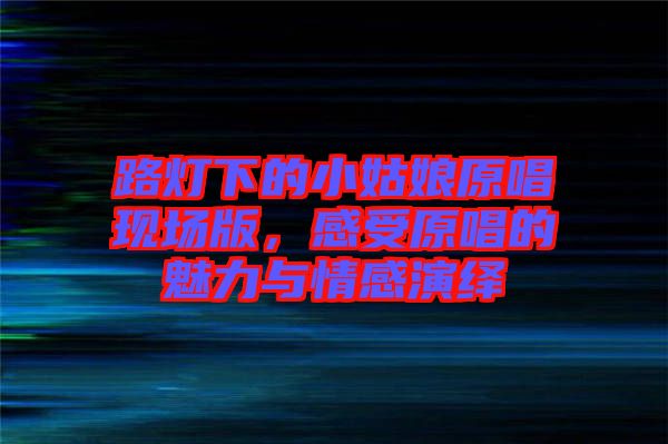 路燈下的小姑娘原唱現(xiàn)場(chǎng)版，感受原唱的魅力與情感演繹