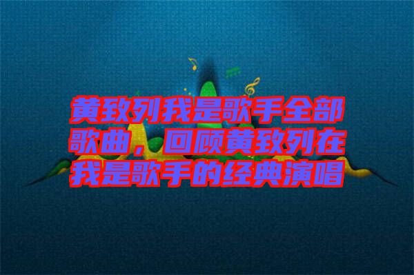 黃致列我是歌手全部歌曲，回顧黃致列在我是歌手的經(jīng)典演唱