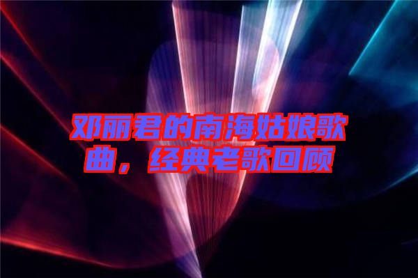 鄧麗君的南海姑娘歌曲，經(jīng)典老歌回顧