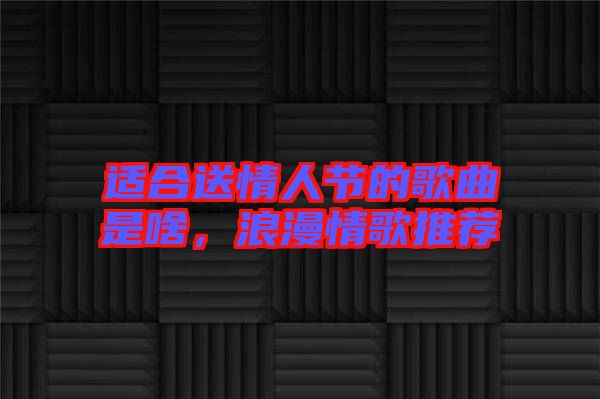 適合送情人節(jié)的歌曲是啥，浪漫情歌推薦