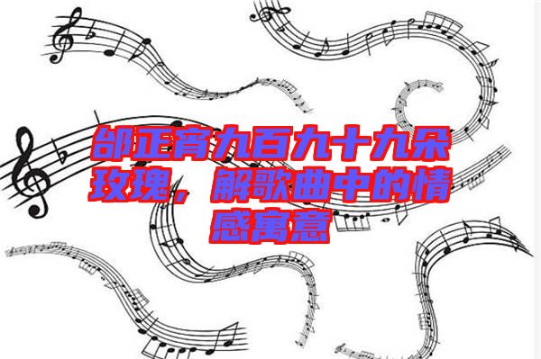 邰正宵九百九十九朵玫瑰，解歌曲中的情感寓意
