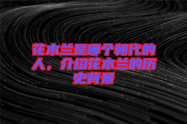 花木蘭是哪個朝代的人，介紹花木蘭的歷史背景