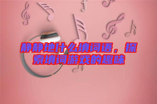 靜靜地什么填詞語，探索填詞游戲的趣味