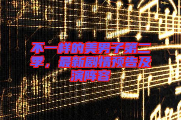 不一樣的美男子第二季，最新劇情預(yù)告及演陣容