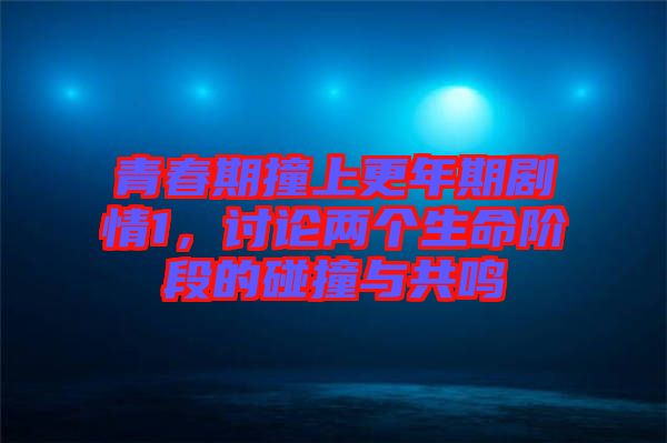 青春期撞上更年期劇情1，討論兩個生命階段的碰撞與共鳴