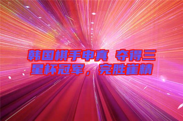 韓國棋手申真谞奪得三星杯冠軍，完勝崔精