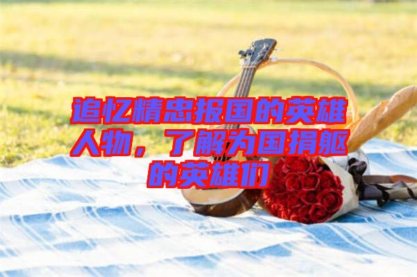 追憶精忠報(bào)國(guó)的英雄人物，了解為國(guó)捐軀的英雄們
