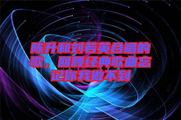 陳升和劉若英合唱的歌，回顧經(jīng)典歌曲忘記你我做不到