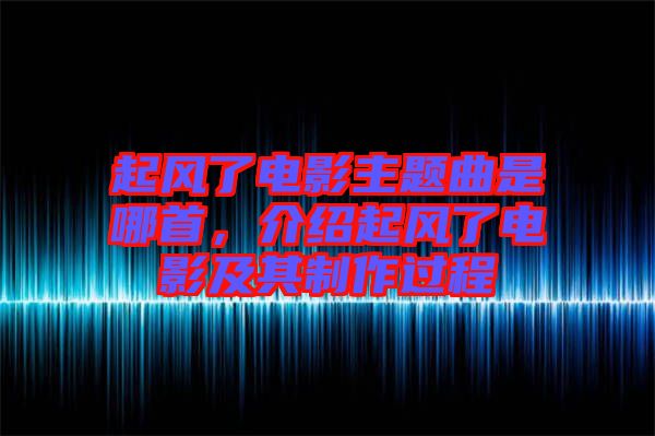 起風(fēng)了電影主題曲是哪首，介紹起風(fēng)了電影及其制作過程