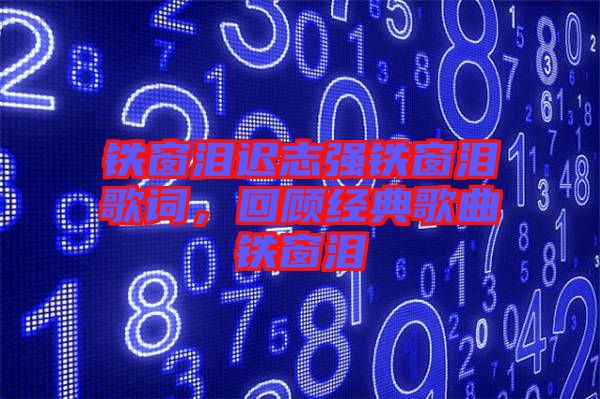 鐵窗淚遲志強(qiáng)鐵窗淚歌詞，回顧經(jīng)典歌曲鐵窗淚