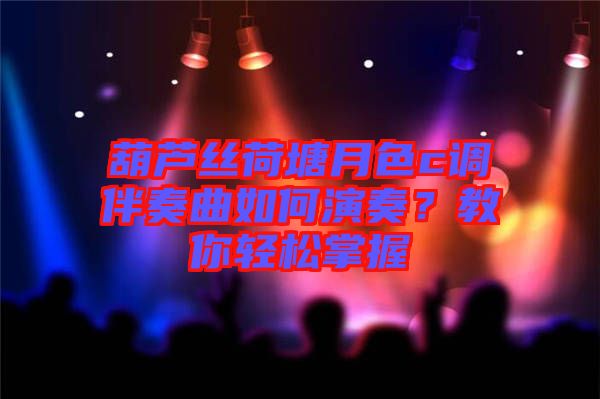 葫蘆絲荷塘月色c調(diào)伴奏曲如何演奏？教你輕松掌握