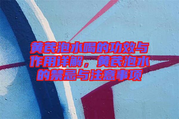 黃芪泡水喝的功效與作用詳解，黃芪泡水的禁忌與注意事項(xiàng)