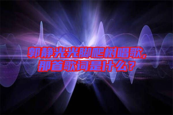 郭靜光光腳爬樹唱歌,那首歌詞是什么？