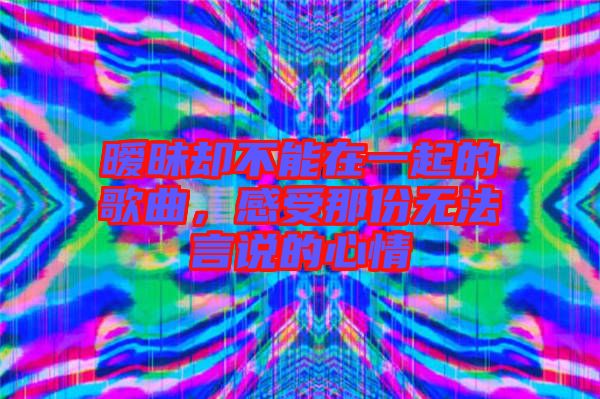 曖昧卻不能在一起的歌曲，感受那份無法言說的心情