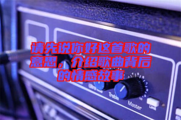 請(qǐng)先說(shuō)你好這首歌的意思，介紹歌曲背后的情感故事