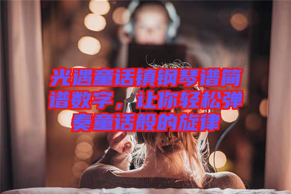 光遇童話鎮(zhèn)鋼琴譜簡(jiǎn)譜數(shù)字，讓你輕松彈奏童話般的旋律