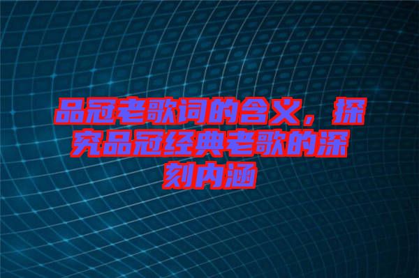 品冠老歌詞的含義，探究品冠經(jīng)典老歌的深刻內(nèi)涵